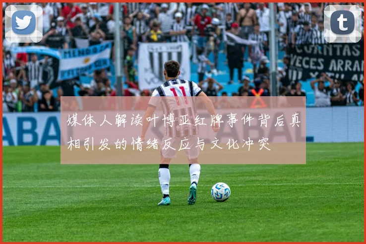 媒体人解读叶博亚红牌事件背后真相引发的情绪反应与文化冲突