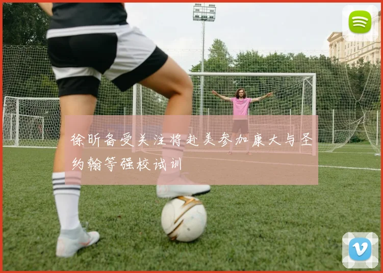 徐昕备受关注将赴美参加康大与圣约翰等强校试训