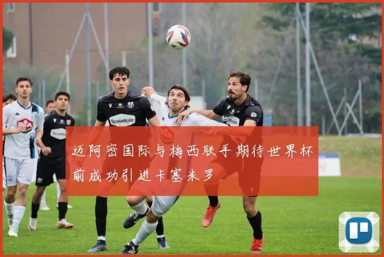 迈阿密国际与梅西联手期待世界杯前成功引进卡塞米罗