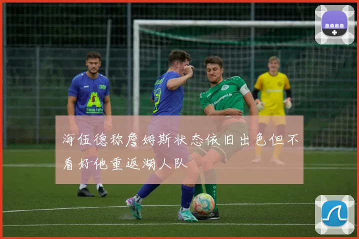 海伍德称詹姆斯状态依旧出色但不看好他重返湖人队