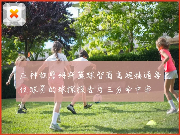 庄神称詹姆斯篮球智商高超精通每位球员的球探报告与三分命中率